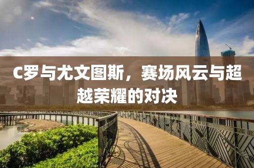 C罗与尤文图斯，赛场风云与超越荣耀的对决