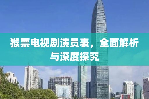 猴票电视剧演员表，全面解析与深度探究