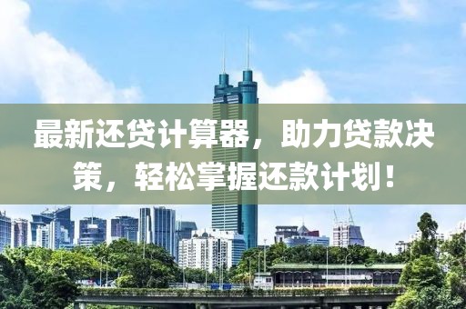 最新还贷计算器，助力贷款决策，轻松掌握还款计划！