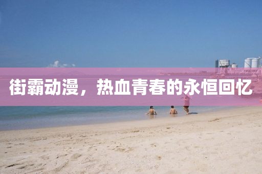 街霸动漫，热血青春的永恒回忆