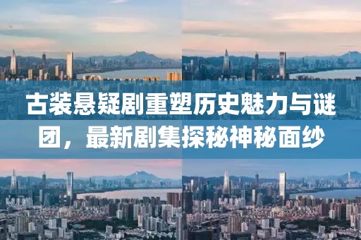 古装悬疑剧重塑历史魅力与谜团，最新剧集探秘神秘面纱