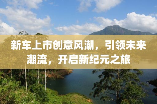 新车上市创意风潮，引领未来潮流，开启新纪元之旅