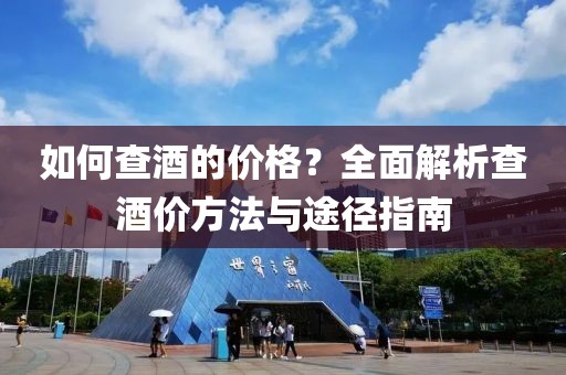 如何查酒的价格？全面解析查酒价方法与途径指南