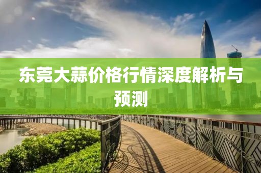 东莞大蒜价格行情深度解析与预测