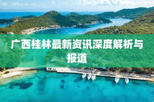 广西桂林最新资讯深度解析与报道