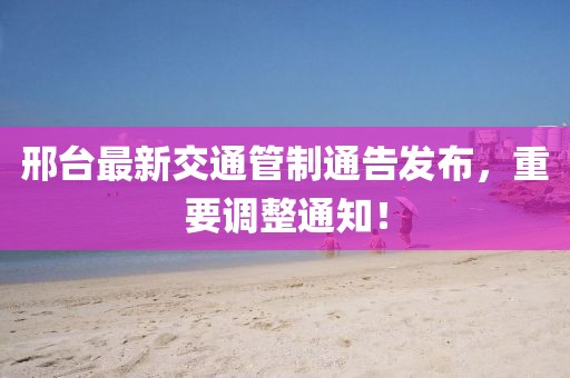 邢台最新交通管制通告发布，重要调整通知！