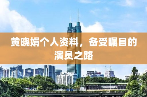 黄晓娟个人资料，备受瞩目的演员之路