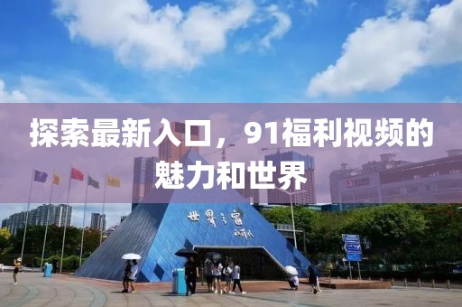 探索最新入口，91福利视频的魅力和世界