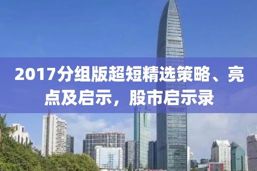 2017分组版超短精选策略、亮点及启示，股市启示录