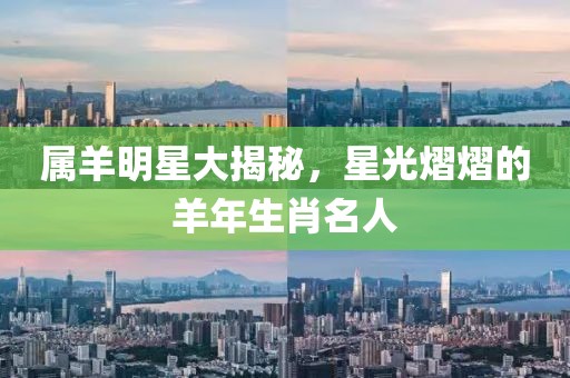 属羊明星大揭秘，星光熠熠的羊年生肖名人