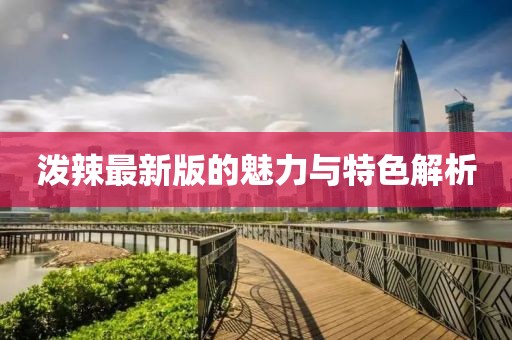 泼辣最新版的魅力与特色解析