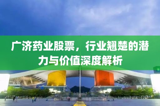 广济药业股票，行业翘楚的潜力与价值深度解析