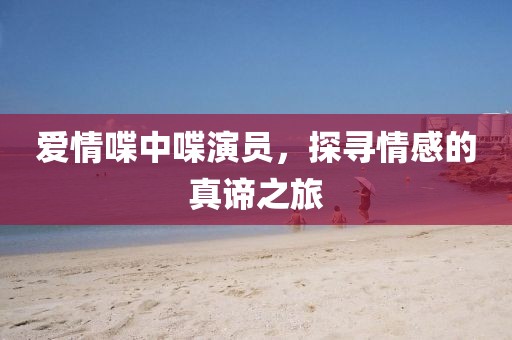 爱情喋中喋演员，探寻情感的真谛之旅