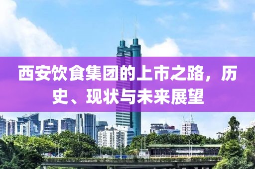 西安饮食集团的上市之路，历史、现状与未来展望
