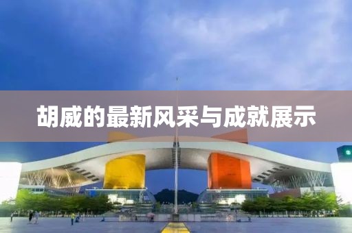 胡威的最新风采与成就展示