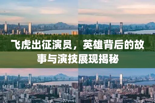 飞虎出征演员，英雄背后的故事与演技展现揭秘