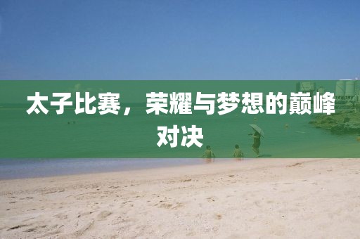 太子比赛，荣耀与梦想的巅峰对决