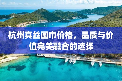 杭州真丝围巾价格，品质与价值完美融合的选择