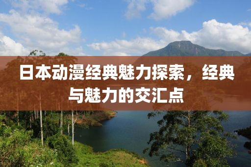 日本动漫经典魅力探索，经典与魅力的交汇点