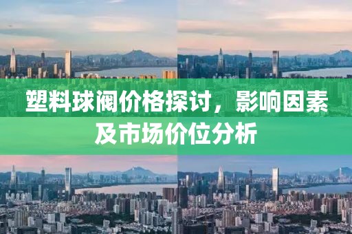 塑料球阀价格探讨，影响因素及市场价位分析