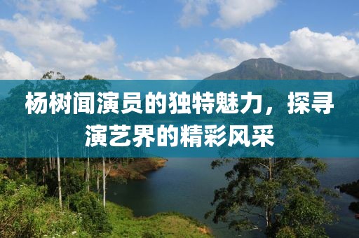 杨树闻演员的独特魅力，探寻演艺界的精彩风采