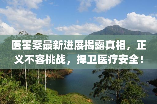 医害案最新进展揭露真相，正义不容挑战，捍卫医疗安全！