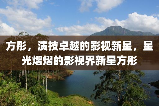 方彤，演技卓越的影视新星，星光熠熠的影视界新星方彤