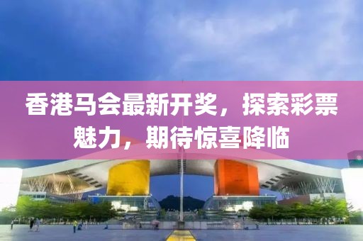 香港马会最新开奖，探索彩票魅力，期待惊喜降临