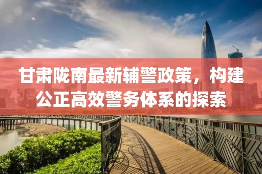 甘肃陇南最新辅警政策，构建公正高效警务体系的探索