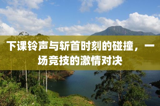 下课铃声与斩首时刻的碰撞，一场竞技的激情对决