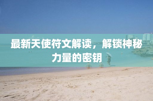 最新天使符文解读，解锁神秘力量的密钥