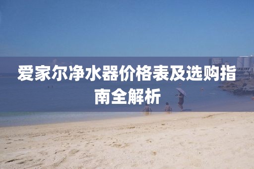 爱家尔净水器价格表及选购指南全解析