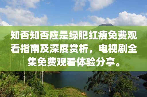 知否知否应是绿肥红瘦免费观看指南及深度赏析，电视剧全集免费观看体验分享。