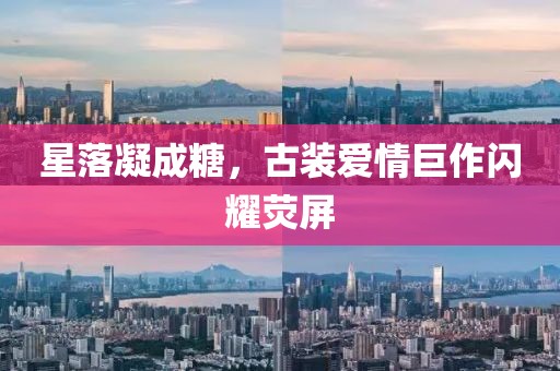 星落凝成糖，古装爱情巨作闪耀荧屏