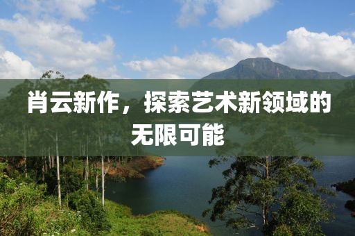 肖云新作，探索艺术新领域的无限可能