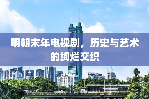明朝末年电视剧，历史与艺术的绚烂交织