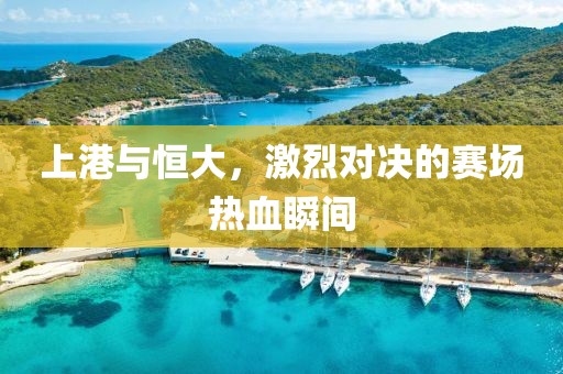 上港与恒大，激烈对决的赛场热血瞬间