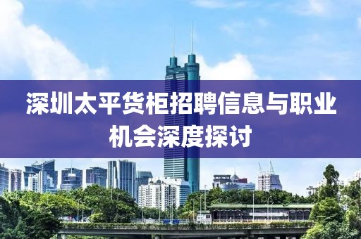深圳太平货柜招聘信息与职业机会深度探讨