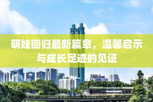 萌娃回归最新篇章，温馨启示与成长足迹的见证