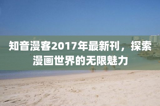 知音漫客2017年最新刊，探索漫画世界的无限魅力