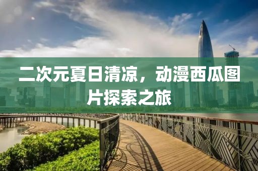 二次元夏日清凉，动漫西瓜图片探索之旅