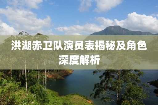 洪湖赤卫队演员表揭秘及角色深度解析