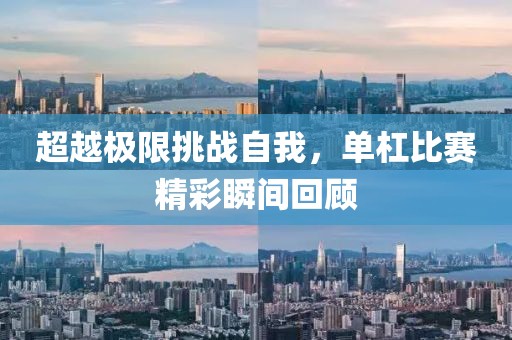 超越极限挑战自我，单杠比赛精彩瞬间回顾