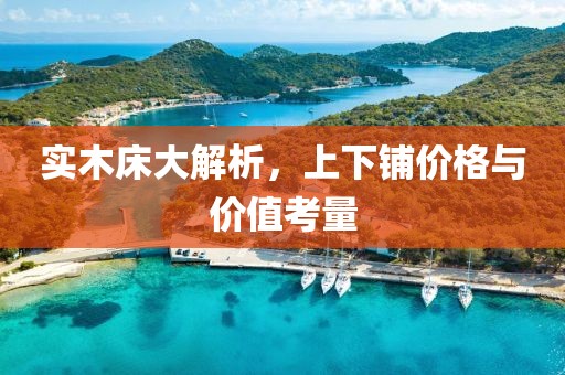 实木床大解析，上下铺价格与价值考量