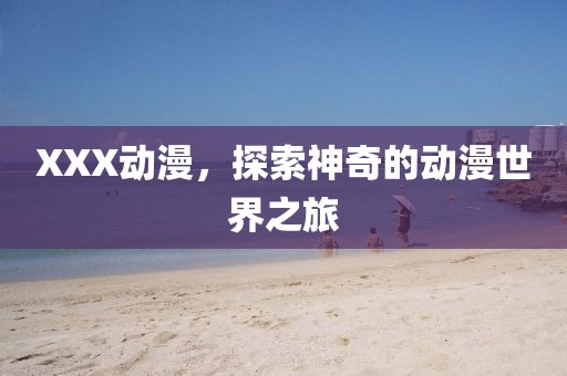XXX动漫，探索神奇的动漫世界之旅