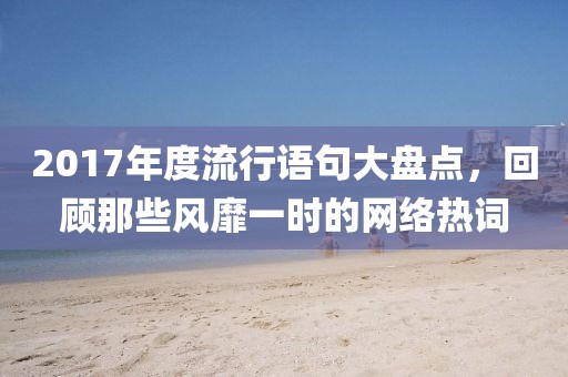 2017年度流行语句大盘点，回顾那些风靡一时的网络热词