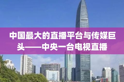 中国最大的直播平台与传媒巨头——中央一台电视直播