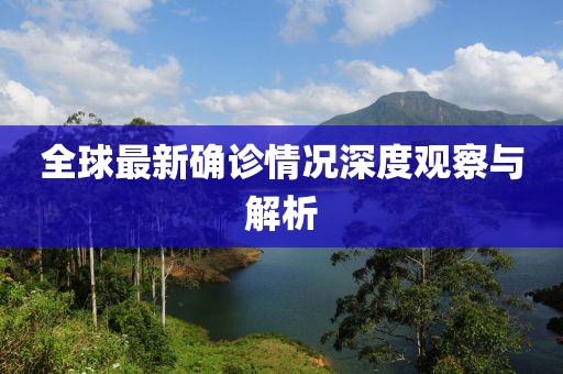 全球最新确诊情况深度观察与解析