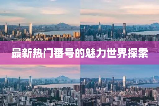最新热门番号的魅力世界探索