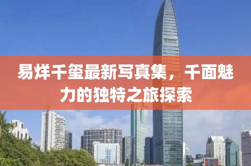 易烊千玺最新写真集，千面魅力的独特之旅探索